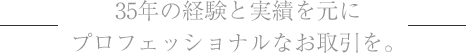 35年の経験と実績を元にプロフェッショナルなお取引を。